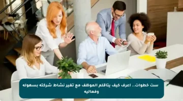 ⚙️ ست خطوات.. أعرف كيف يتأقلم الموظف مع تغير نشاط شركته بسهولة وفعالية